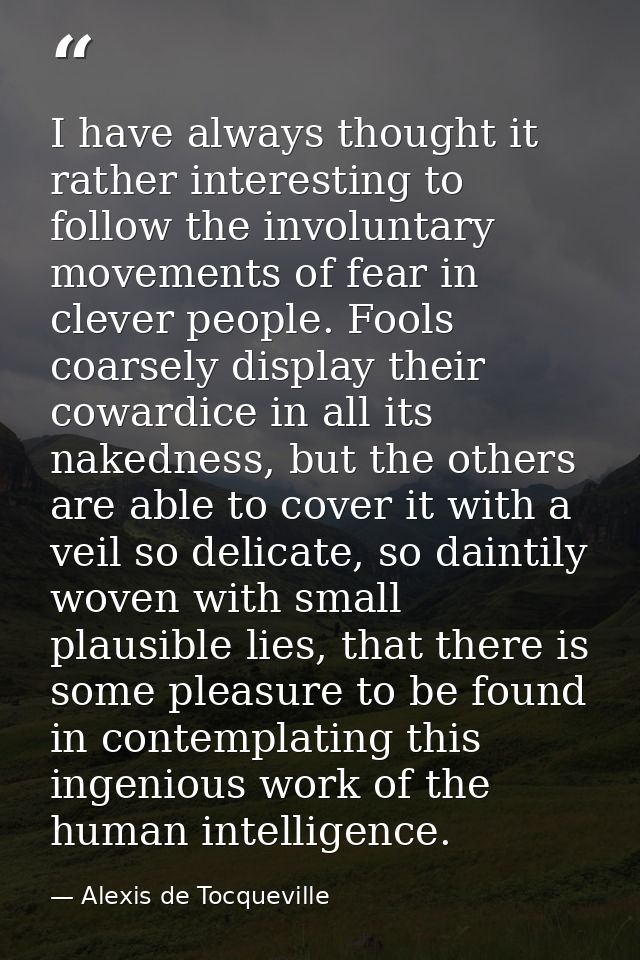 I have always thought it rather interesting to follow the involuntary movements of fear in clever people. Fools coarsely — Alexis de Tocqueville