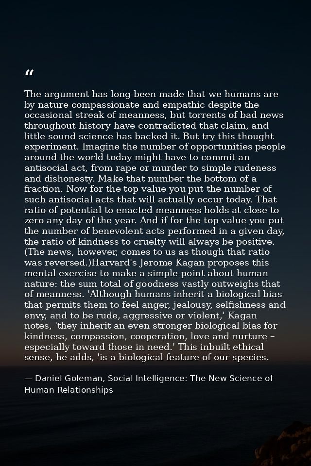 The argument has long been made that we humans are by nature compassionate and empathic despite the occasional streak of — Daniel Goleman, Social Intelligence: The New Science of Human Relationships