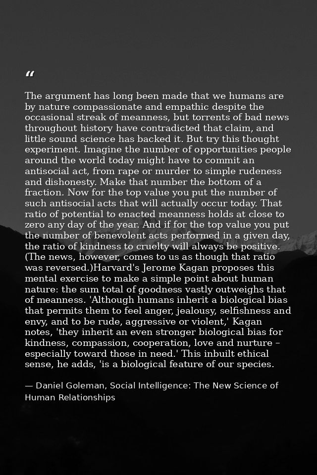 The argument has long been made that we humans are by nature compassionate and empathic despite the occasional streak of — Daniel Goleman, Social Intelligence: The New Science of Human Relationships