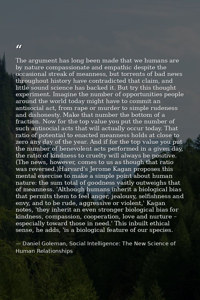 The argument has long been made that we humans are by nature compassionate and empathic despite the occasional streak of — Daniel Goleman, Social Intelligence: The New Science of Human Relationships