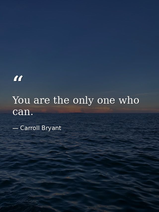 You are the only one who can. — Carroll Bryant