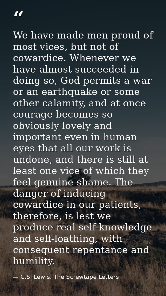 We have made men proud of most vices, but not of cowardice. Whenever we have almost succeeded in doing so, God permits a — C.S. Lewis, The Screwtape Letters
