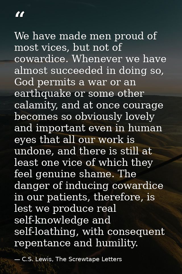We have made men proud of most vices, but not of cowardice. Whenever we have almost succeeded in doing so, God permits a — C.S. Lewis, The Screwtape Letters