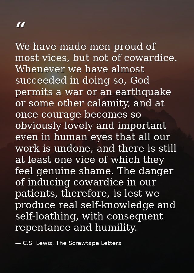 We have made men proud of most vices, but not of cowardice. Whenever we have almost succeeded in doing so, God permits a — C.S. Lewis, The Screwtape Letters