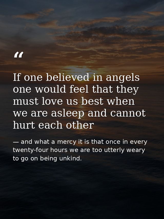 If one believed in angels one would feel that they must love us best when we are asleep and cannot hurt each other — and what a mercy it is that once in every twenty-four hours we are too utterly weary to go on being unkind.