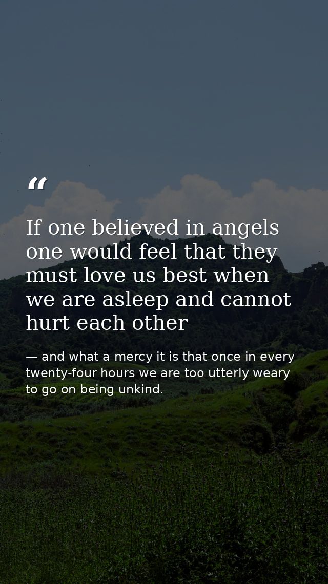 If one believed in angels one would feel that they must love us best when we are asleep and cannot hurt each other — and what a mercy it is that once in every twenty-four hours we are too utterly weary to go on being unkind.