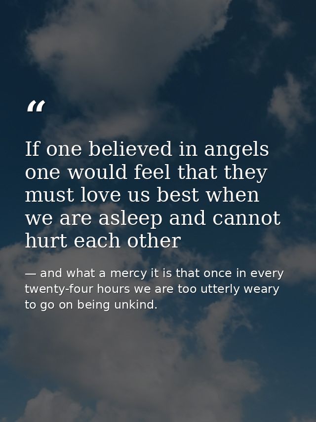 If one believed in angels one would feel that they must love us best when we are asleep and cannot hurt each other — and what a mercy it is that once in every twenty-four hours we are too utterly weary to go on being unkind.