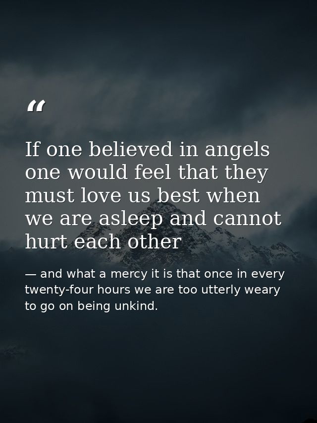 If one believed in angels one would feel that they must love us best when we are asleep and cannot hurt each other — and what a mercy it is that once in every twenty-four hours we are too utterly weary to go on being unkind.