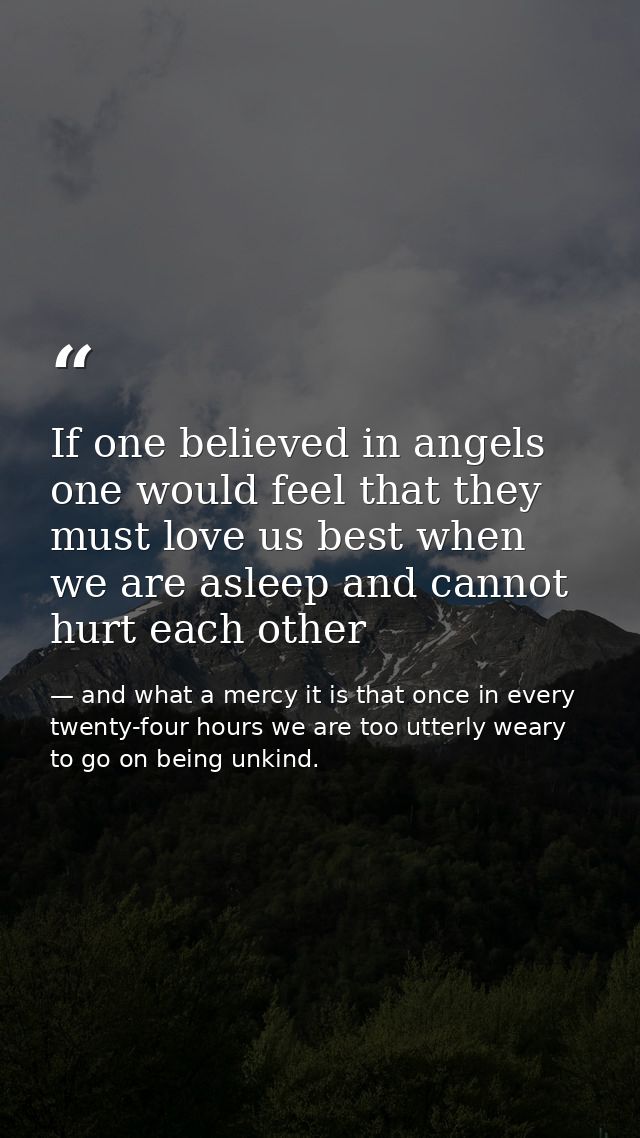 If one believed in angels one would feel that they must love us best when we are asleep and cannot hurt each other — and what a mercy it is that once in every twenty-four hours we are too utterly weary to go on being unkind.