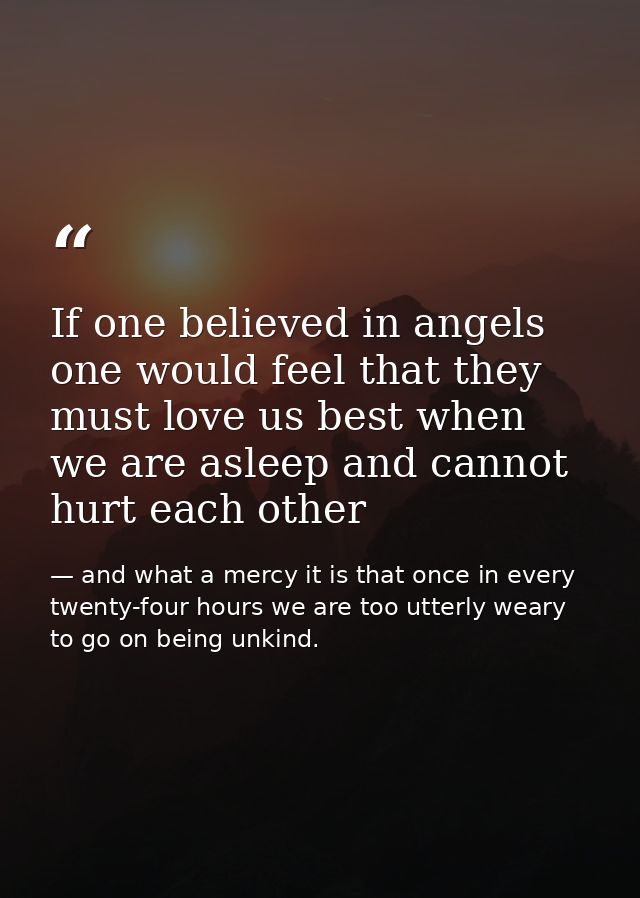 If one believed in angels one would feel that they must love us best when we are asleep and cannot hurt each other — and what a mercy it is that once in every twenty-four hours we are too utterly weary to go on being unkind.