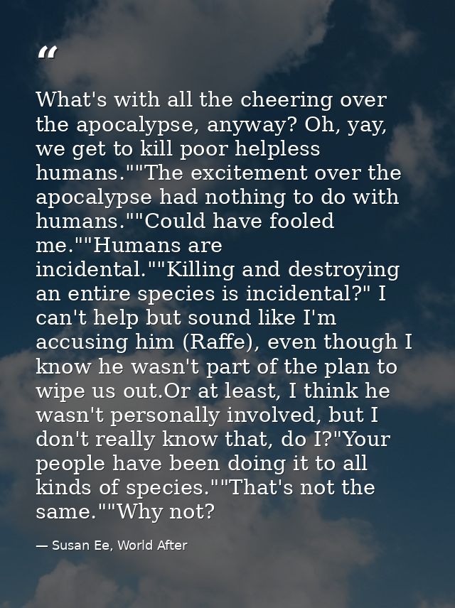 What's with all the cheering over the apocalypse, anyway? Oh, yay, we get to kill poor helpless humans.""The excitement  — Susan Ee, World After