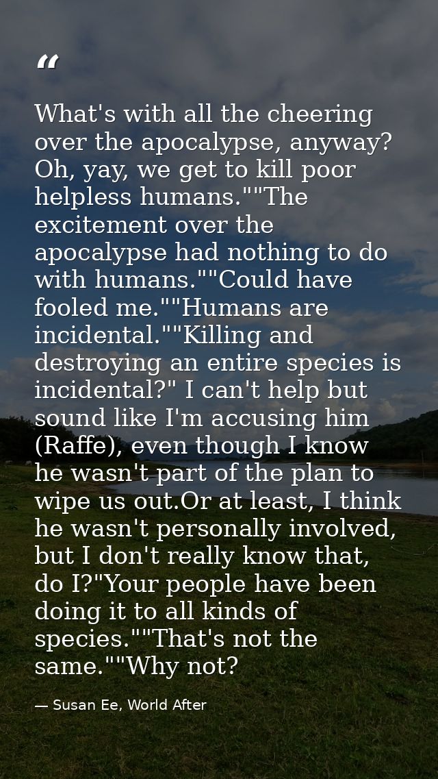 What's with all the cheering over the apocalypse, anyway? Oh, yay, we get to kill poor helpless humans.""The excitement  — Susan Ee, World After