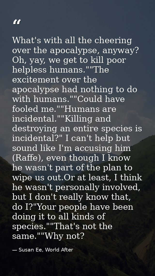 What's with all the cheering over the apocalypse, anyway? Oh, yay, we get to kill poor helpless humans.""The excitement  — Susan Ee, World After