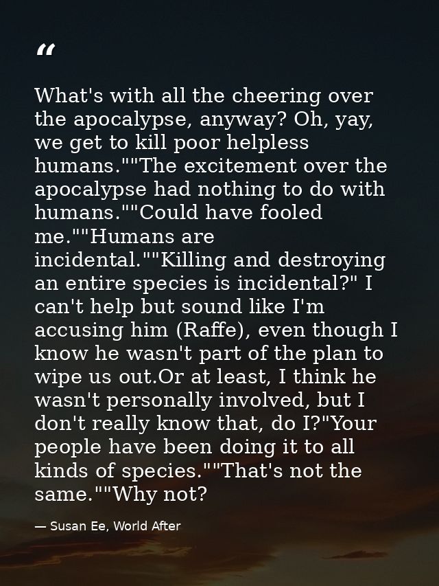 What's with all the cheering over the apocalypse, anyway? Oh, yay, we get to kill poor helpless humans.""The excitement  — Susan Ee, World After