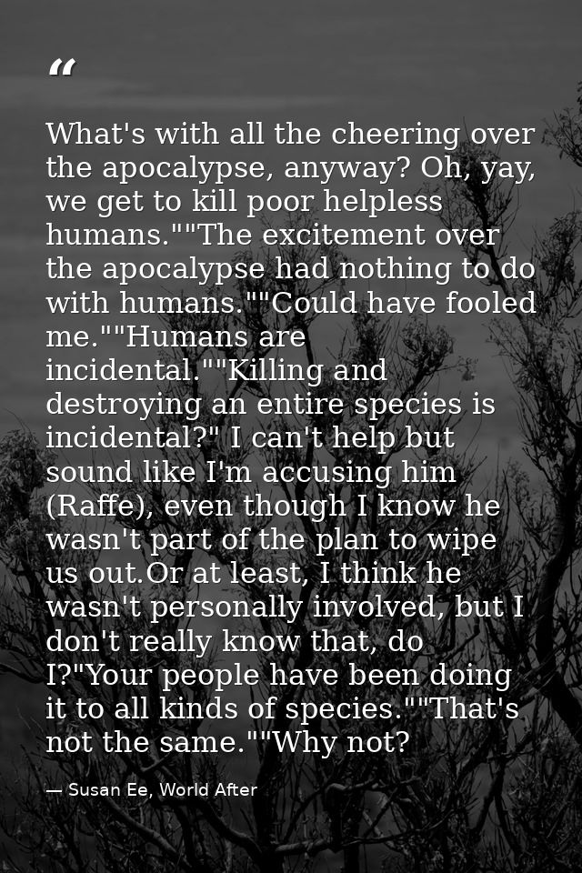 What's with all the cheering over the apocalypse, anyway? Oh, yay, we get to kill poor helpless humans.""The excitement  — Susan Ee, World After