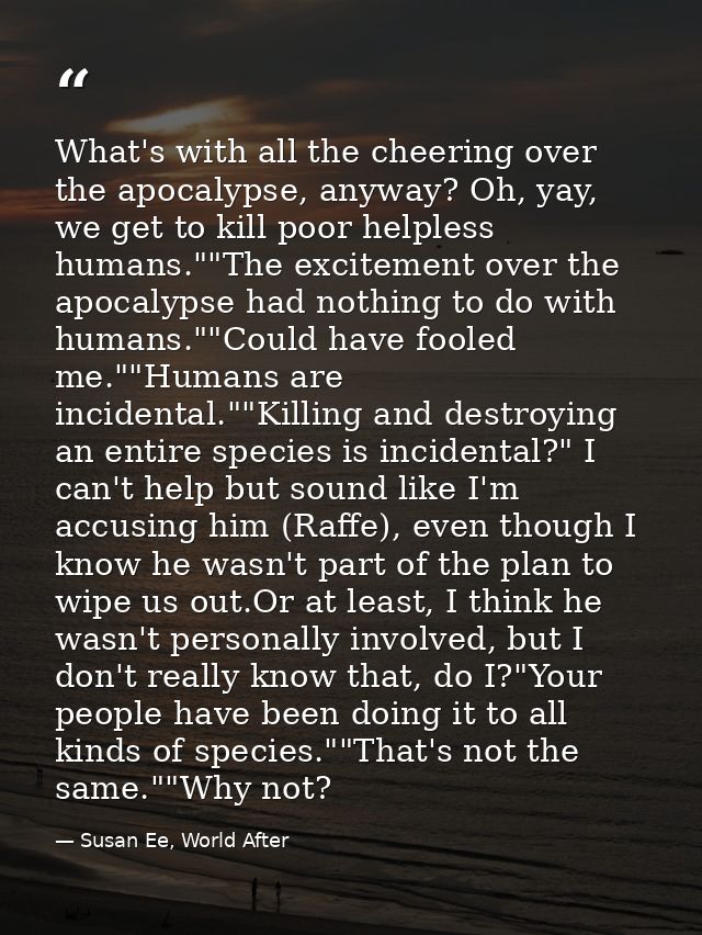 What's with all the cheering over the apocalypse, anyway? Oh, yay, we get to kill poor helpless humans.""The excitement  — Susan Ee, World After