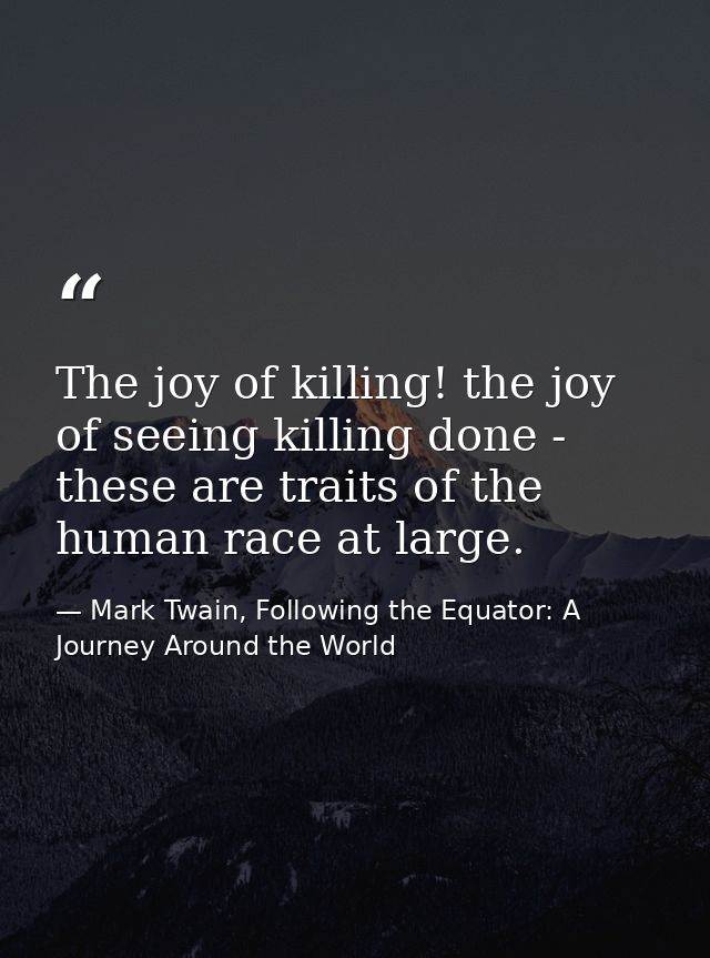 The joy of killing! the joy of seeing killing done - these are traits of the human race at large. — Mark Twain, Following the Equator: A Journey Around the World