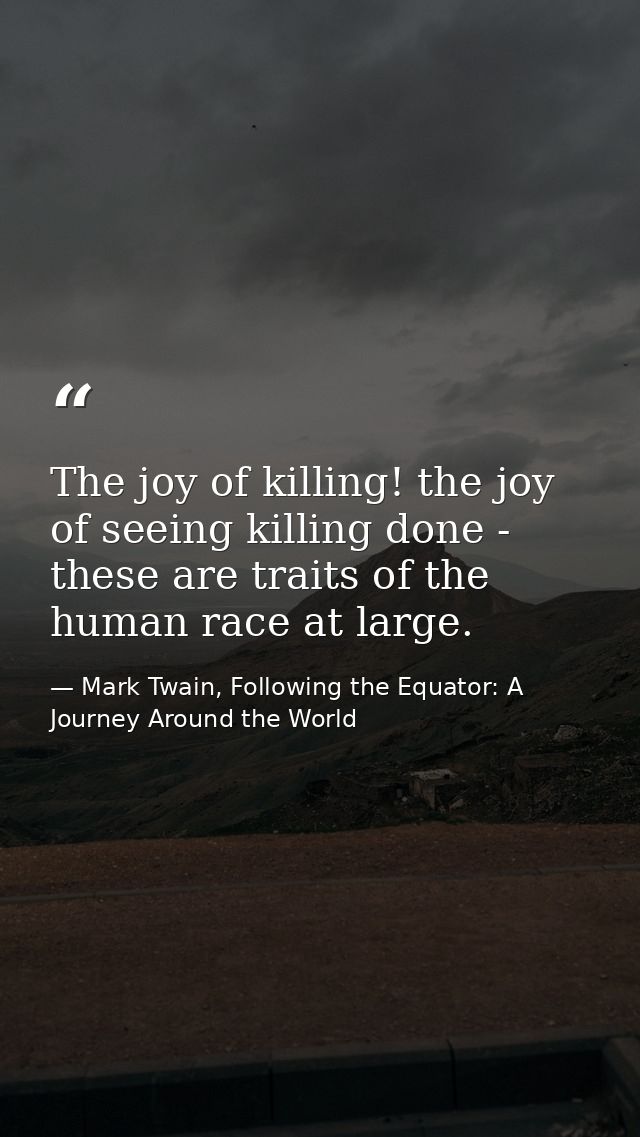 The joy of killing! the joy of seeing killing done - these are traits of the human race at large. — Mark Twain, Following the Equator: A Journey Around the World