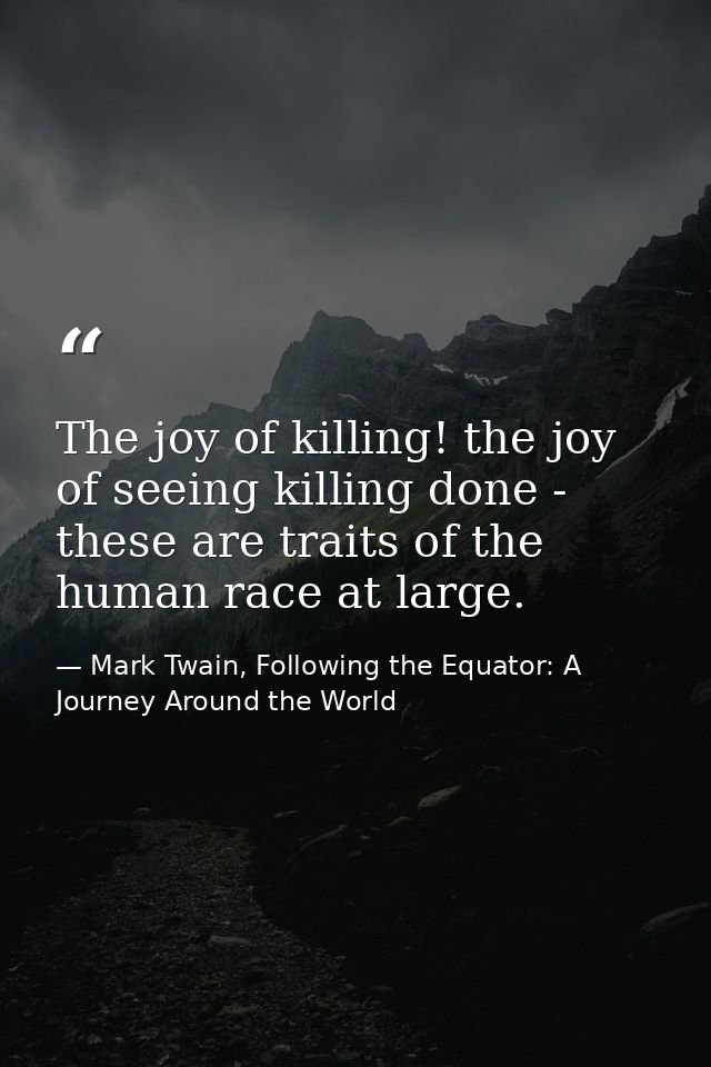 The joy of killing! the joy of seeing killing done - these are traits of the human race at large. — Mark Twain, Following the Equator: A Journey Around the World