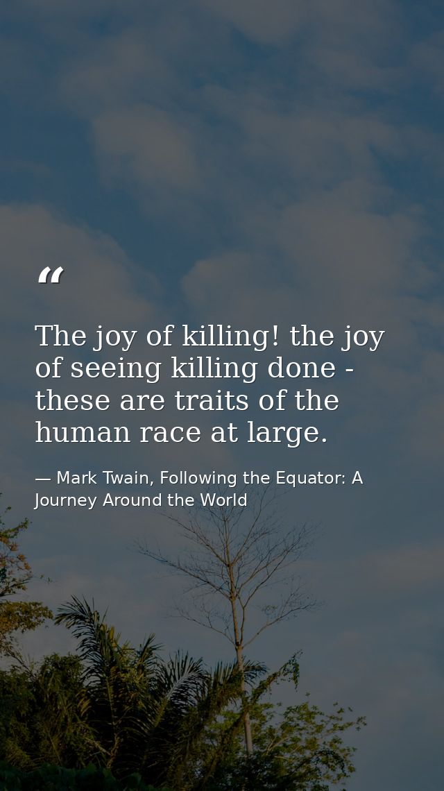 The joy of killing! the joy of seeing killing done - these are traits of the human race at large. — Mark Twain, Following the Equator: A Journey Around the World