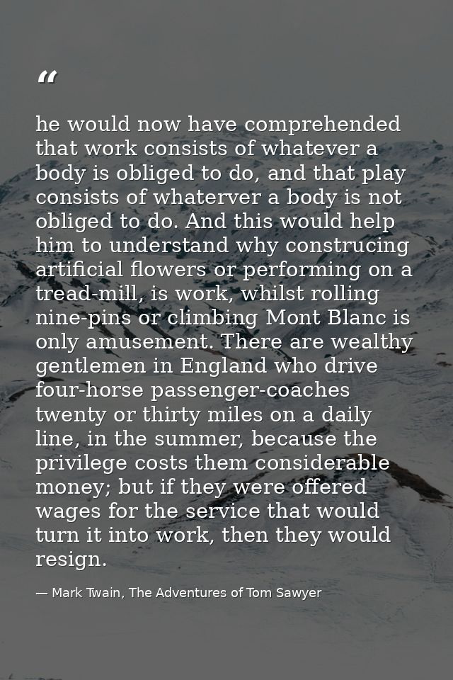 he would now have comprehended that work consists of whatever a body is obliged to do, and that play consists of whaterv — Mark Twain, The Adventures of Tom Sawyer