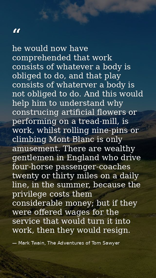 he would now have comprehended that work consists of whatever a body is obliged to do, and that play consists of whaterv — Mark Twain, The Adventures of Tom Sawyer
