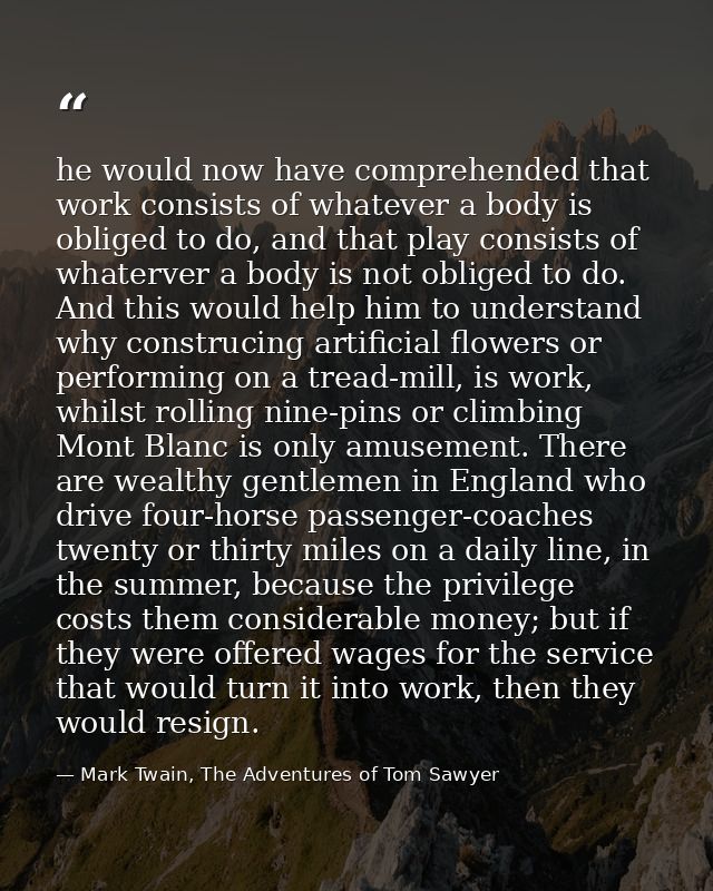 he would now have comprehended that work consists of whatever a body is obliged to do, and that play consists of whaterv — Mark Twain, The Adventures of Tom Sawyer
