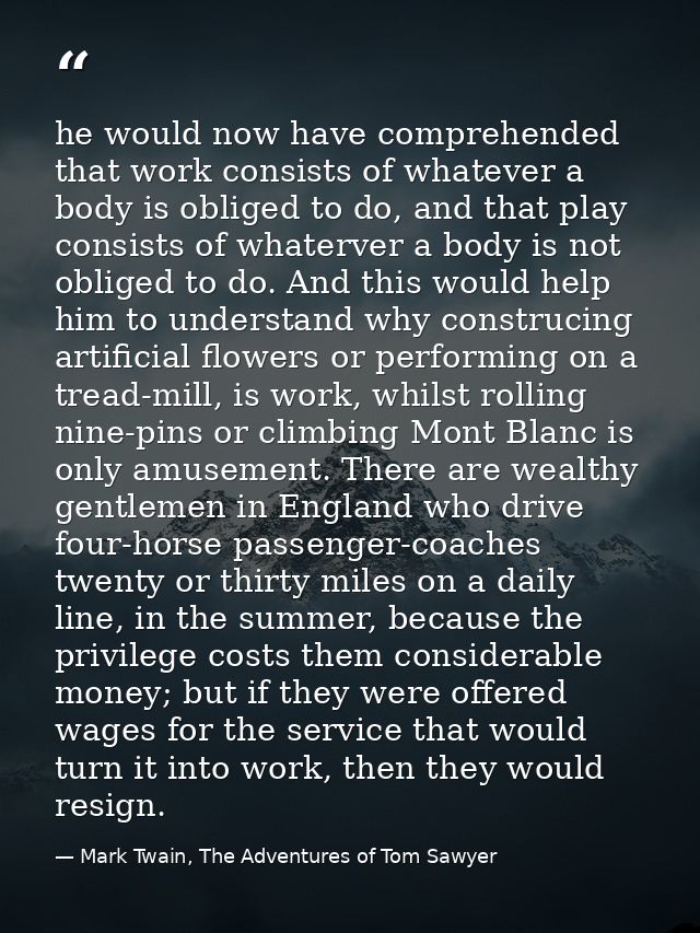 he would now have comprehended that work consists of whatever a body is obliged to do, and that play consists of whaterv — Mark Twain, The Adventures of Tom Sawyer