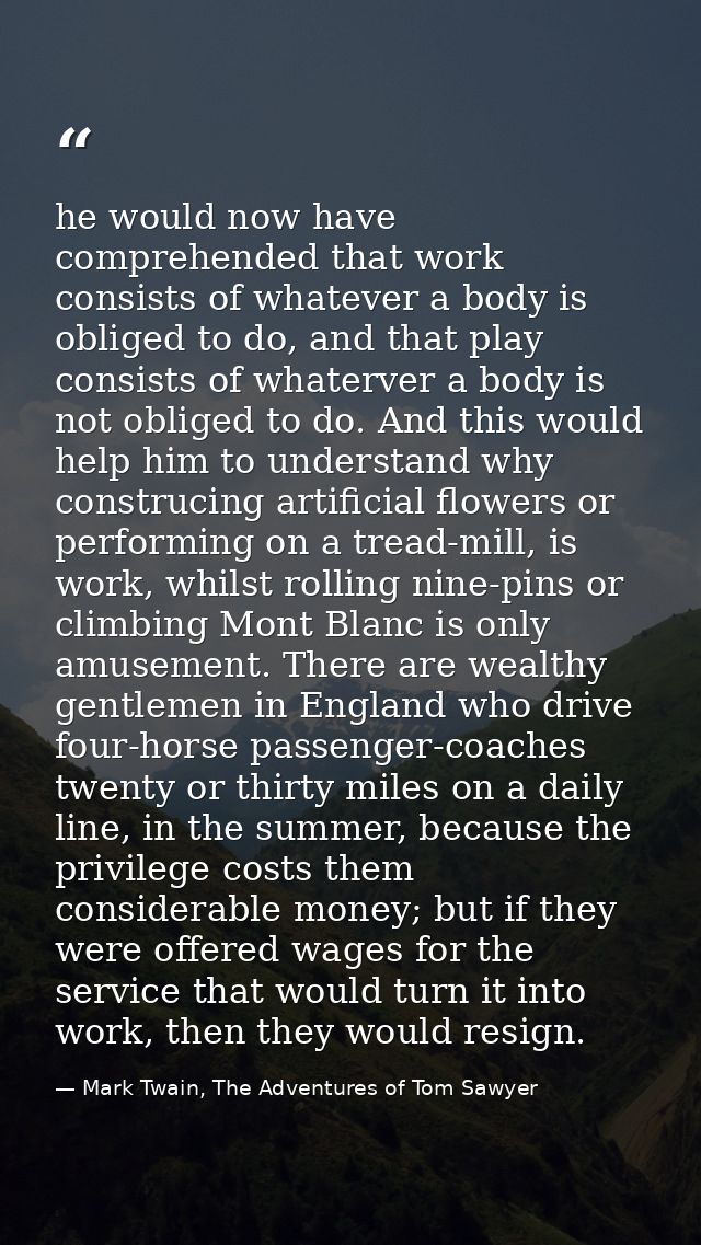 he would now have comprehended that work consists of whatever a body is obliged to do, and that play consists of whaterv — Mark Twain, The Adventures of Tom Sawyer