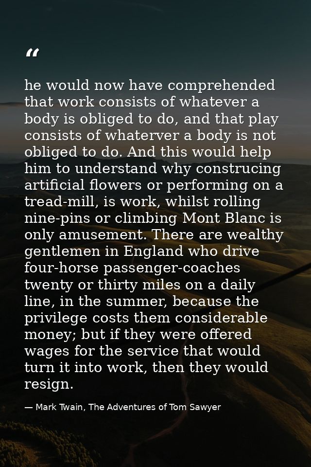 he would now have comprehended that work consists of whatever a body is obliged to do, and that play consists of whaterv — Mark Twain, The Adventures of Tom Sawyer