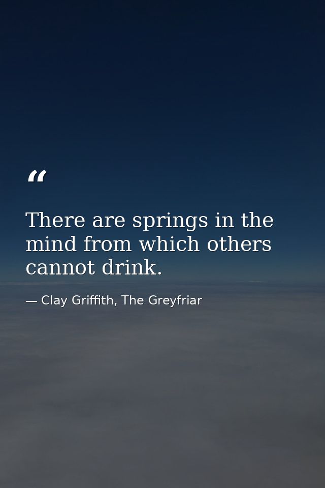 There are springs in the mind from which others cannot drink. — Clay Griffith, The Greyfriar