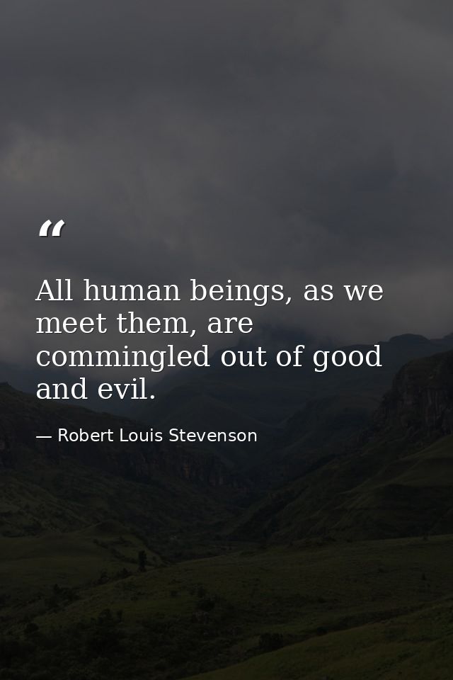 All human beings, as we meet them, are commingled out of good and evil. — Robert Louis Stevenson
