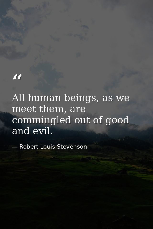 All human beings, as we meet them, are commingled out of good and evil. — Robert Louis Stevenson