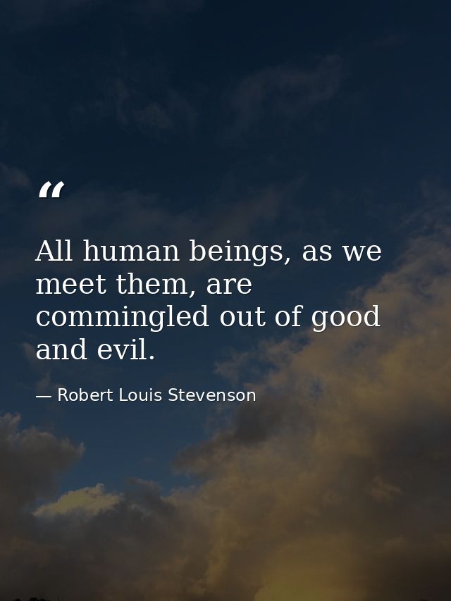 All human beings, as we meet them, are commingled out of good and evil. — Robert Louis Stevenson