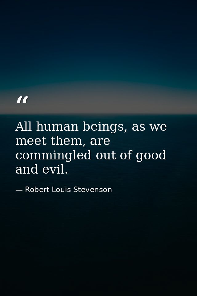 All human beings, as we meet them, are commingled out of good and evil. — Robert Louis Stevenson