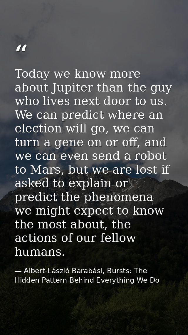 Today we know more about Jupiter than the guy who lives next door to us. We can predict where an election will go, we ca — Albert-László Barabási, Bursts: The Hidden Pattern Behind Everything We Do