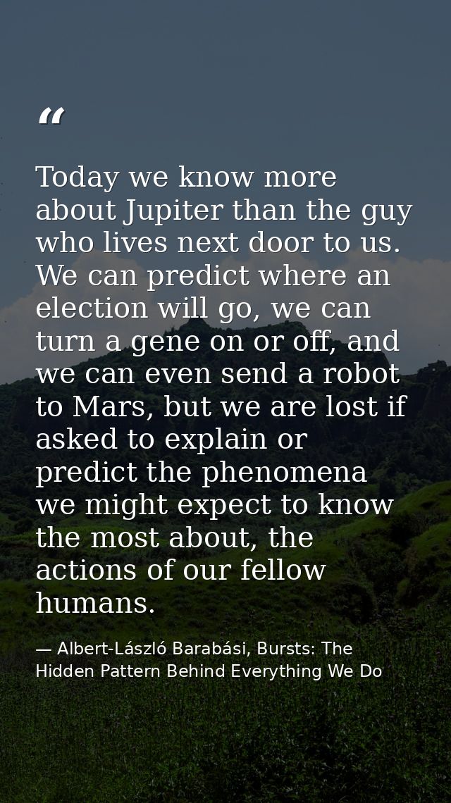 Today we know more about Jupiter than the guy who lives next door to us. We can predict where an election will go, we ca — Albert-László Barabási, Bursts: The Hidden Pattern Behind Everything We Do