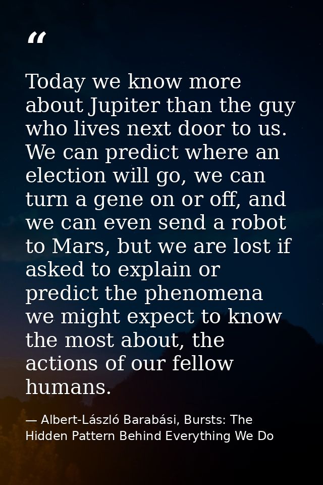 Today we know more about Jupiter than the guy who lives next door to us. We can predict where an election will go, we ca — Albert-László Barabási, Bursts: The Hidden Pattern Behind Everything We Do