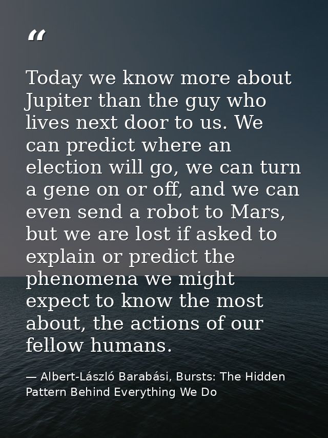 Today we know more about Jupiter than the guy who lives next door to us. We can predict where an election will go, we ca — Albert-László Barabási, Bursts: The Hidden Pattern Behind Everything We Do