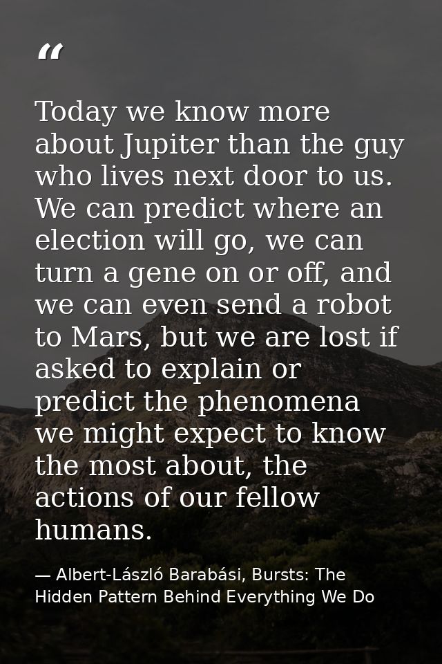Today we know more about Jupiter than the guy who lives next door to us. We can predict where an election will go, we ca — Albert-László Barabási, Bursts: The Hidden Pattern Behind Everything We Do