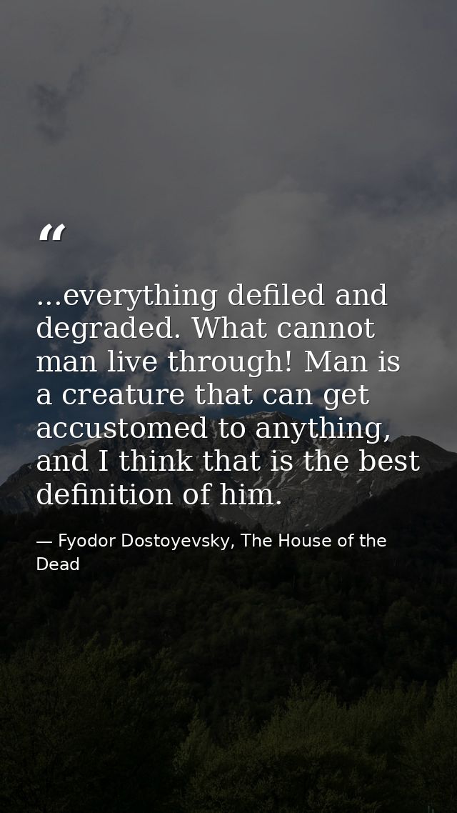 ...everything defiled and degraded. What cannot man live through! Man is a creature that can get accustomed to anything, — Fyodor Dostoyevsky, The House of the Dead