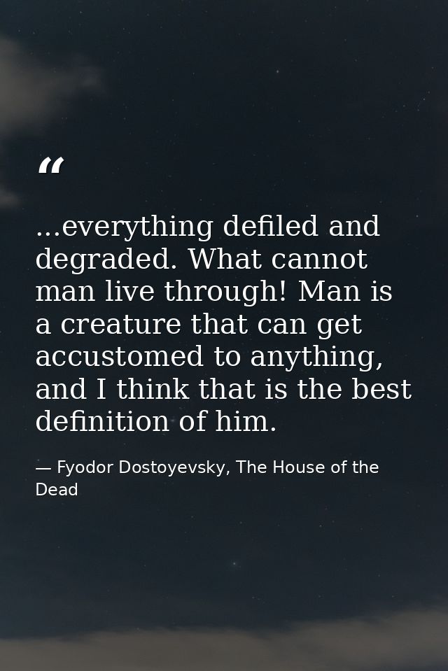 ...everything defiled and degraded. What cannot man live through! Man is a creature that can get accustomed to anything, — Fyodor Dostoyevsky, The House of the Dead