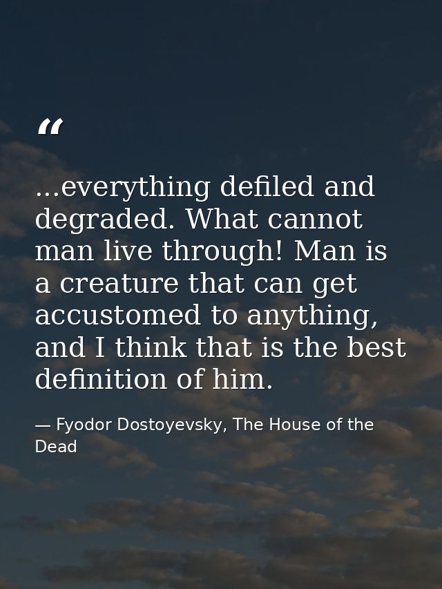 ...everything defiled and degraded. What cannot man live through! Man is a creature that can get accustomed to anything, — Fyodor Dostoyevsky, The House of the Dead