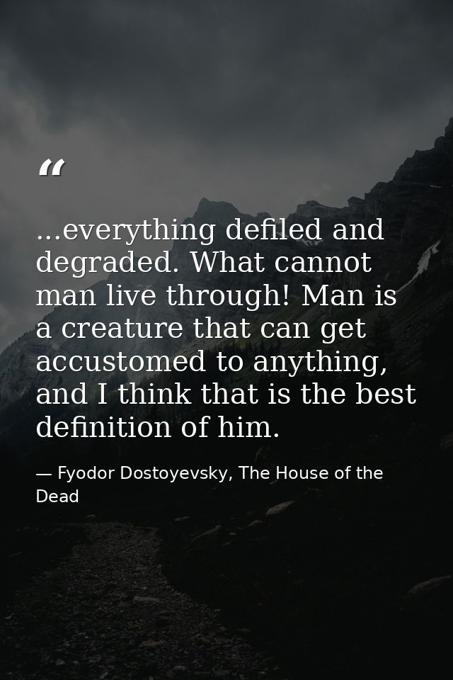 ...everything defiled and degraded. What cannot man live through! Man is a creature that can get accustomed to anything, — Fyodor Dostoyevsky, The House of the Dead