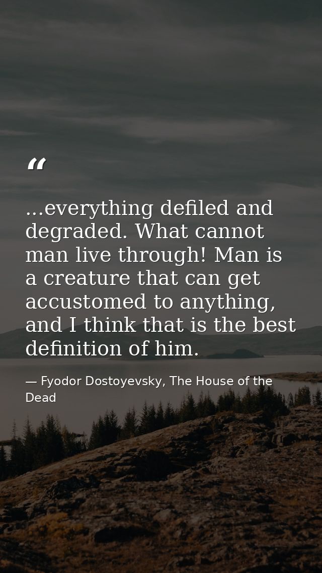 ...everything defiled and degraded. What cannot man live through! Man is a creature that can get accustomed to anything, — Fyodor Dostoyevsky, The House of the Dead