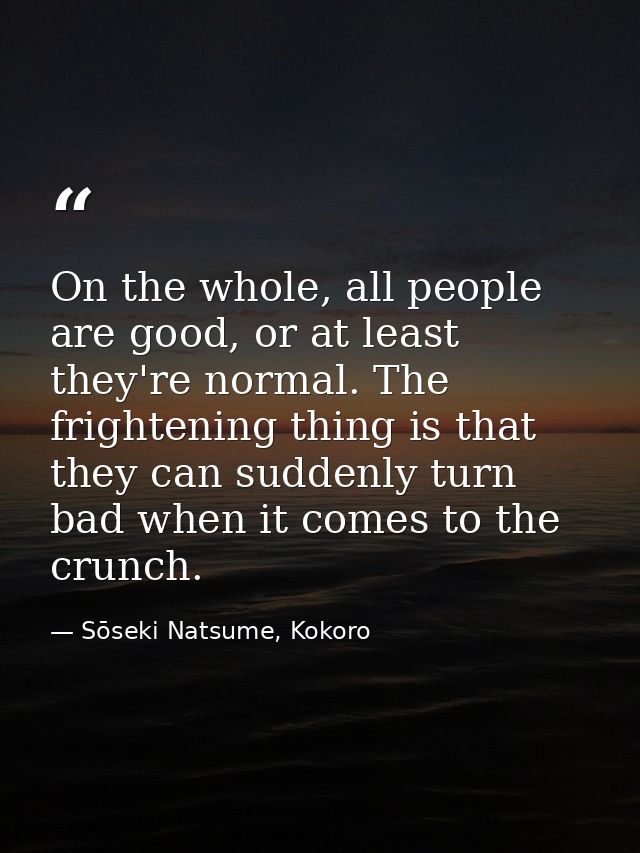 On the whole, all people are good, or at least they're normal. The frightening thing is that they can suddenly turn bad  — Sōseki Natsume, Kokoro