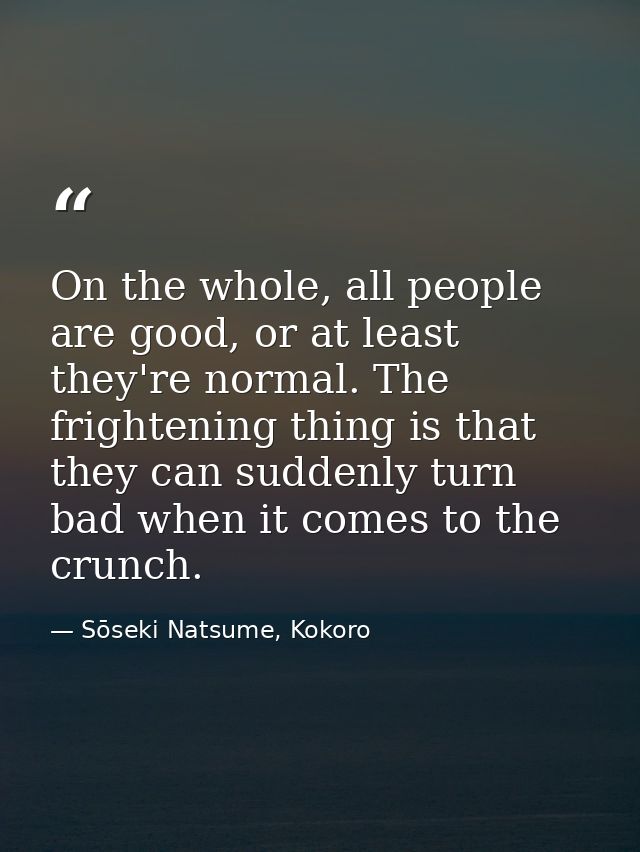 On the whole, all people are good, or at least they're normal. The frightening thing is that they can suddenly turn bad  — Sōseki Natsume, Kokoro