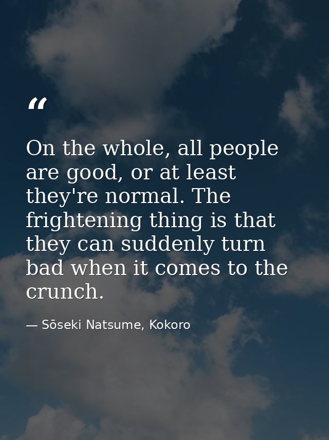 On the whole, all people are good, or at least they're normal. The frightening thing is that they can suddenly turn bad  — Sōseki Natsume, Kokoro