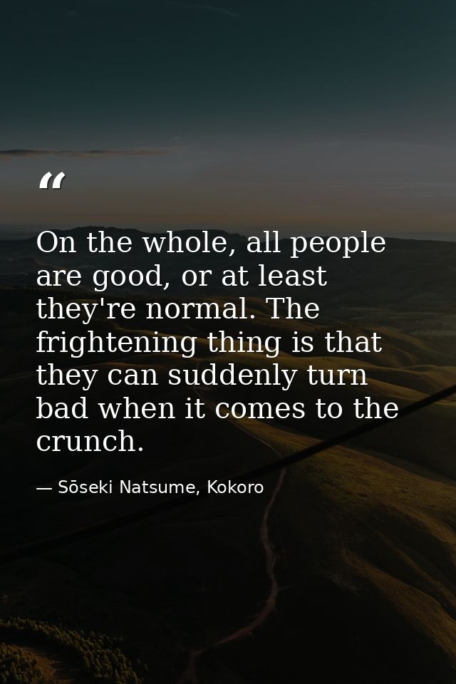 On the whole, all people are good, or at least they're normal. The frightening thing is that they can suddenly turn bad  — Sōseki Natsume, Kokoro