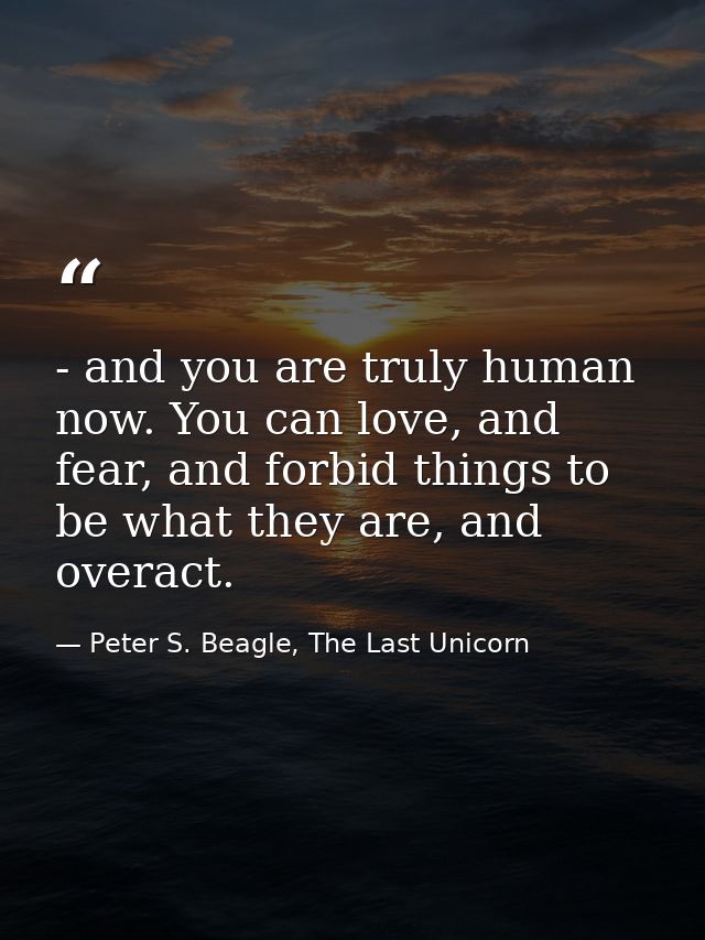 - and you are truly human now. You can love, and fear, and forbid things to be what they are, and overact. — Peter S. Beagle, The Last Unicorn